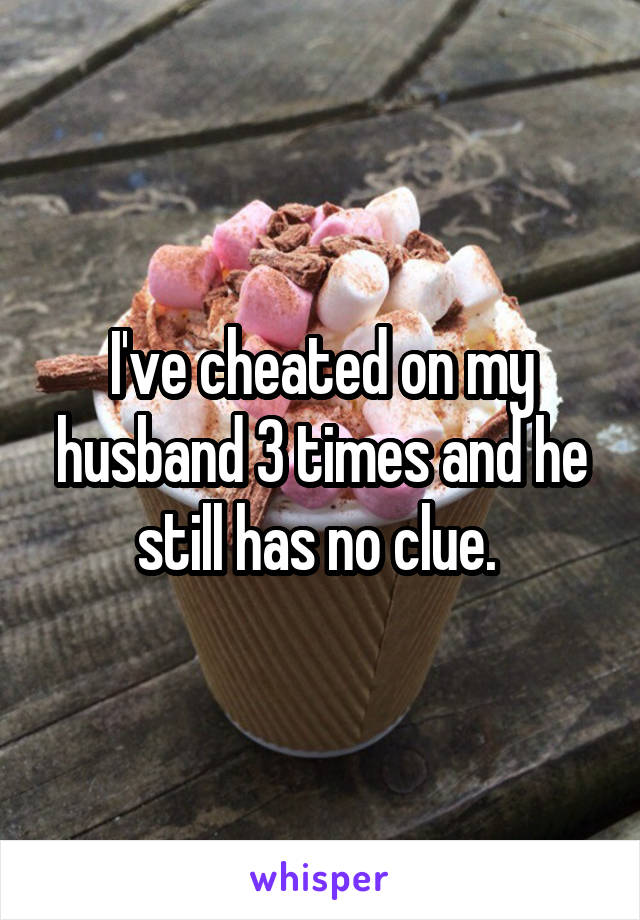 I've cheated on my husband 3 times and he still has no clue. 