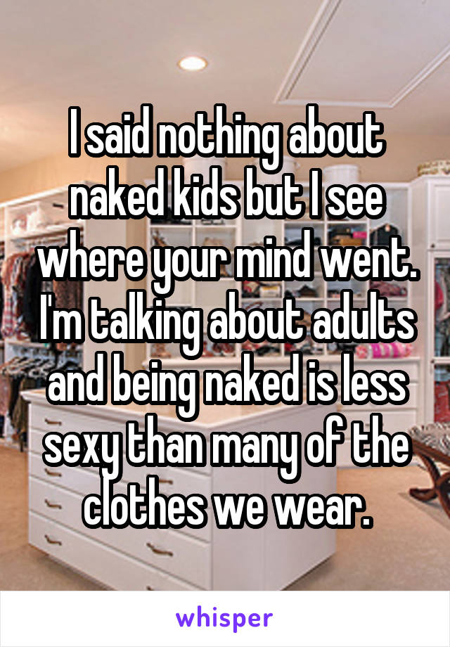 I said nothing about naked kids but I see where your mind went. I'm talking about adults and being naked is less sexy than many of the clothes we wear.