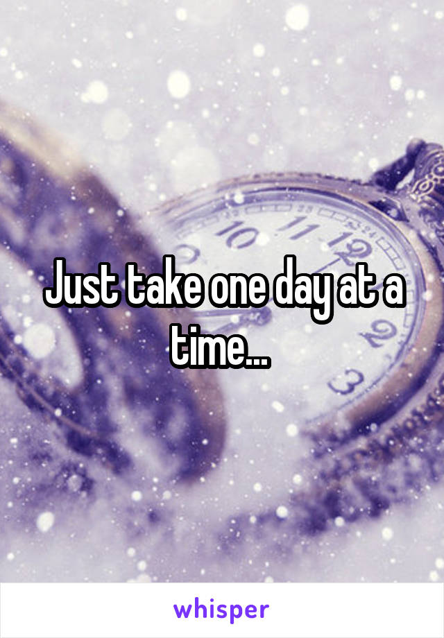 Just take one day at a time... 