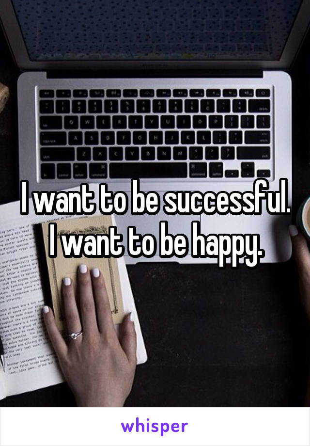 I want to be successful. I want to be happy.