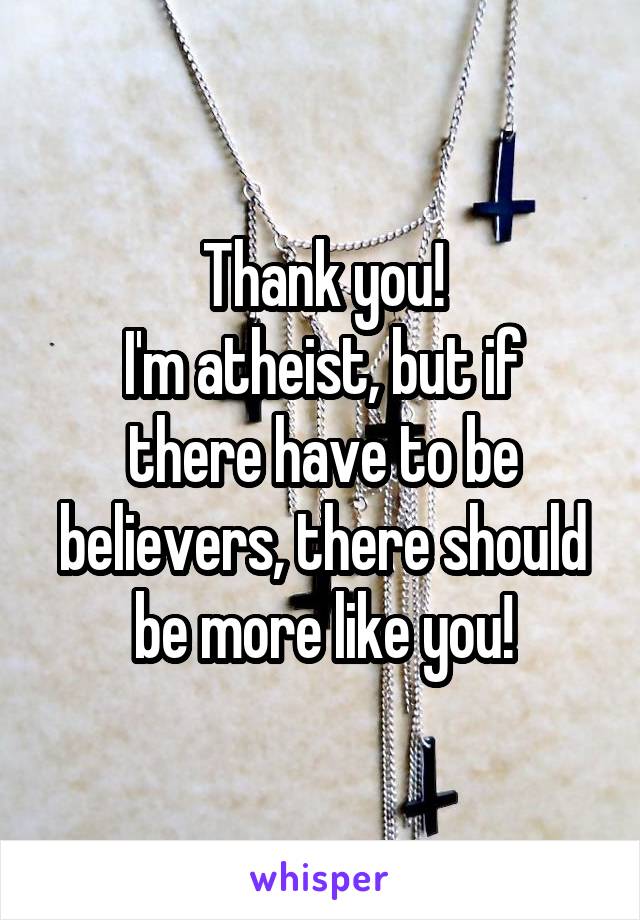 Thank you!
I'm atheist, but if there have to be believers, there should be more like you!