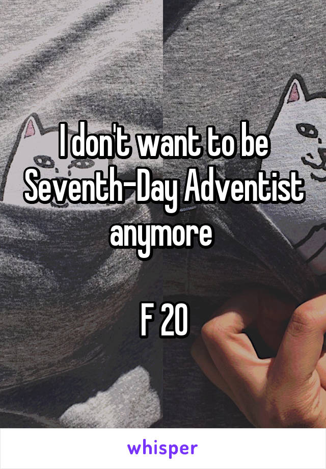 I don't want to be Seventh-Day Adventist anymore 

F 20