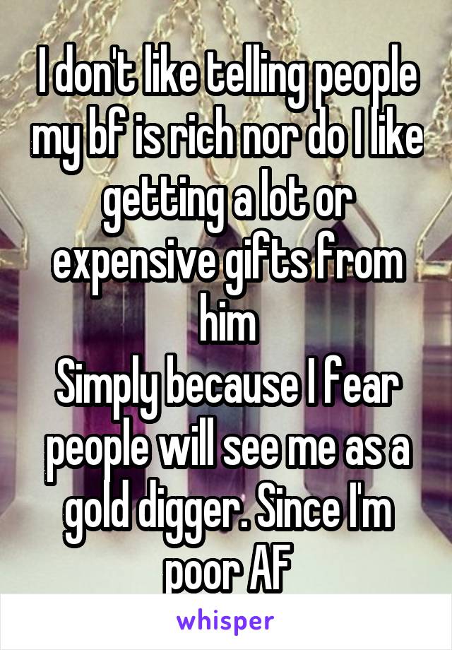I don't like telling people my bf is rich nor do I like getting a lot or expensive gifts from him
Simply because I fear people will see me as a gold digger. Since I'm poor AF