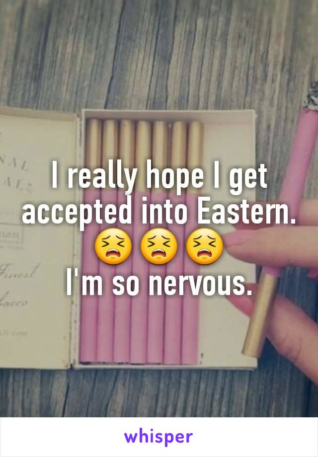 I really hope I get accepted into Eastern.
😣😣😣
I'm so nervous.