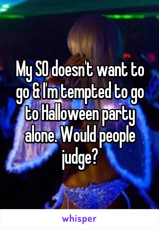 My SO doesn't want to go & I'm tempted to go to Halloween party alone. Would people judge?