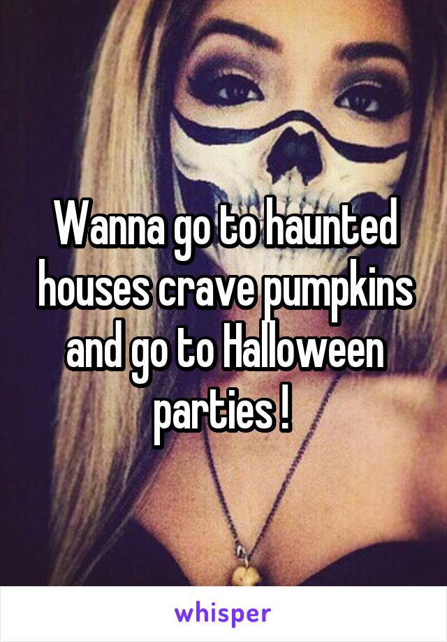 Wanna go to haunted houses crave pumpkins and go to Halloween parties ! 