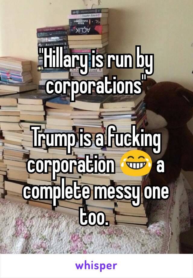 "Hillary is run by corporations"

Trump is a fucking corporation 😂 a complete messy one too. 