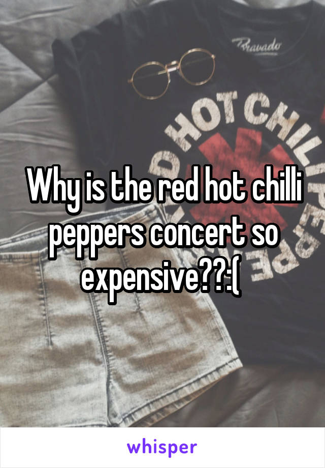 Why is the red hot chilli peppers concert so expensive??:( 