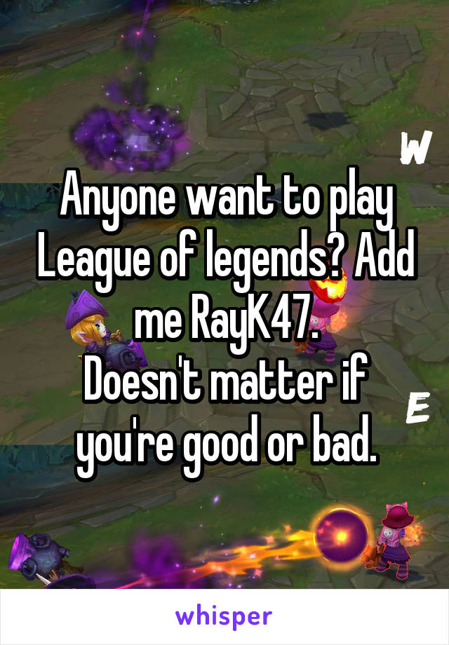 Anyone want to play League of legends? Add me RayK47.
Doesn't matter if you're good or bad.