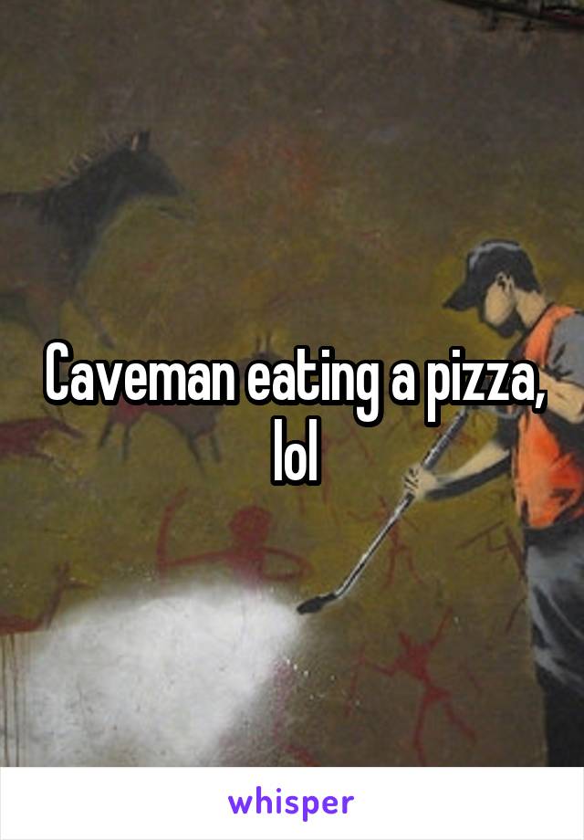Caveman eating a pizza, lol