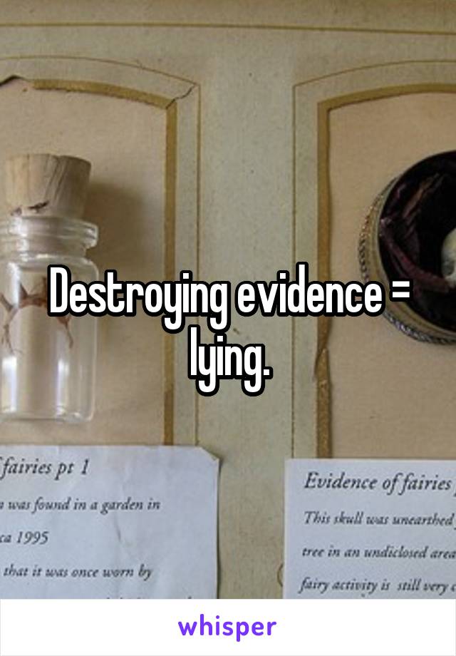 Destroying evidence = lying.