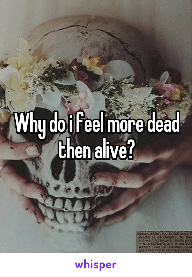 Why do i feel more dead then alive?