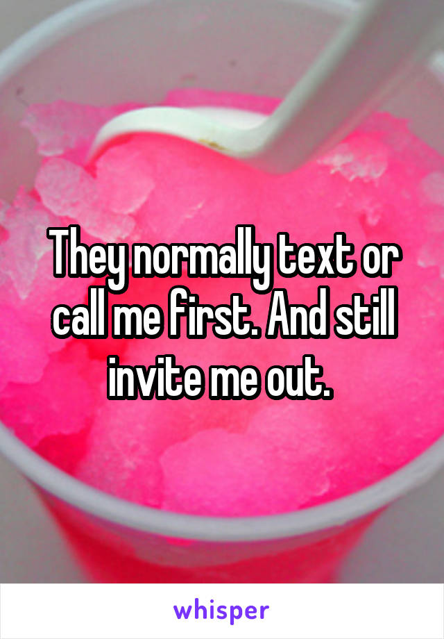 They normally text or call me first. And still invite me out. 