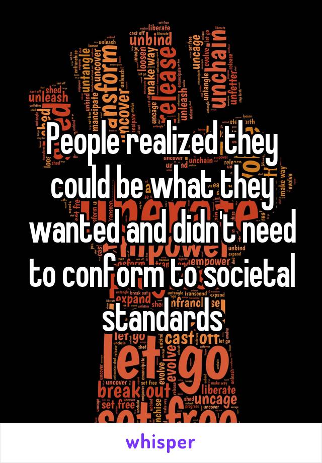 People realized they could be what they wanted and didn't need to conform to societal standards