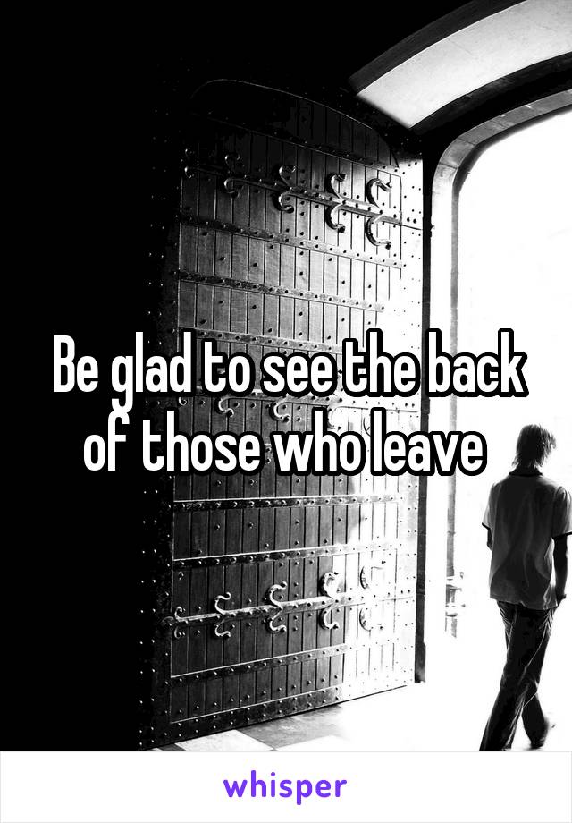 Be glad to see the back of those who leave 