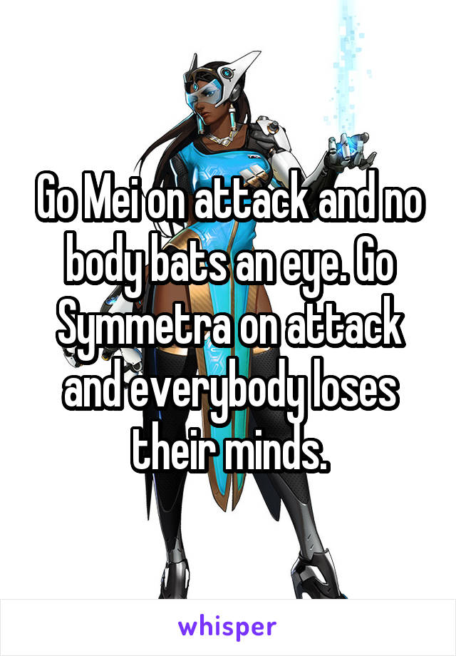 Go Mei on attack and no body bats an eye. Go Symmetra on attack and everybody loses their minds.