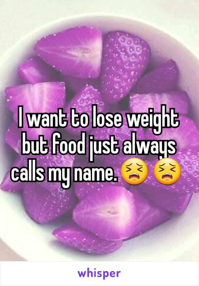 I want to lose weight but food just always calls my name.😣😣 