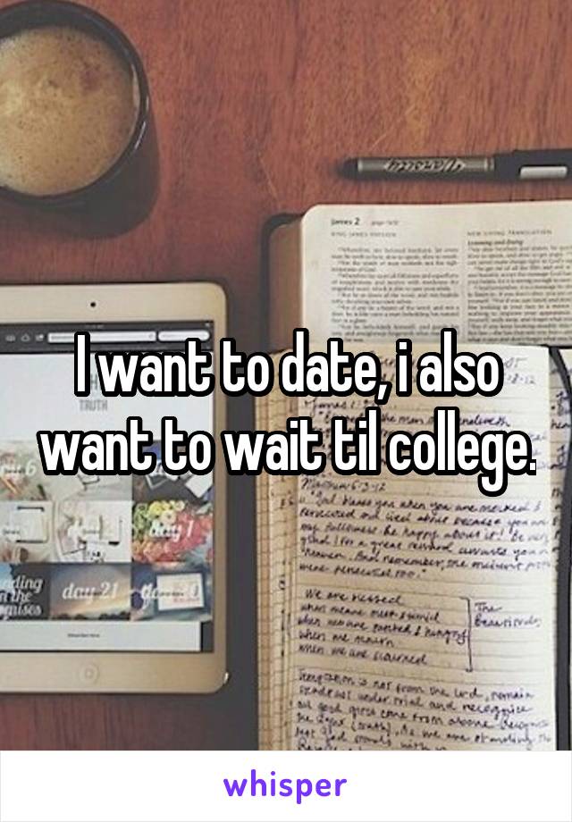 I want to date, i also want to wait til college.