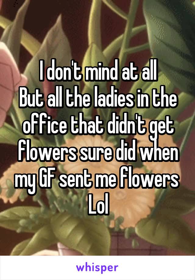 I don't mind at all
But all the ladies in the office that didn't get flowers sure did when my GF sent me flowers 
Lol