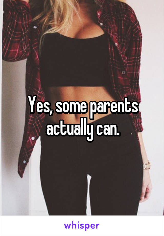 Yes, some parents actually can.