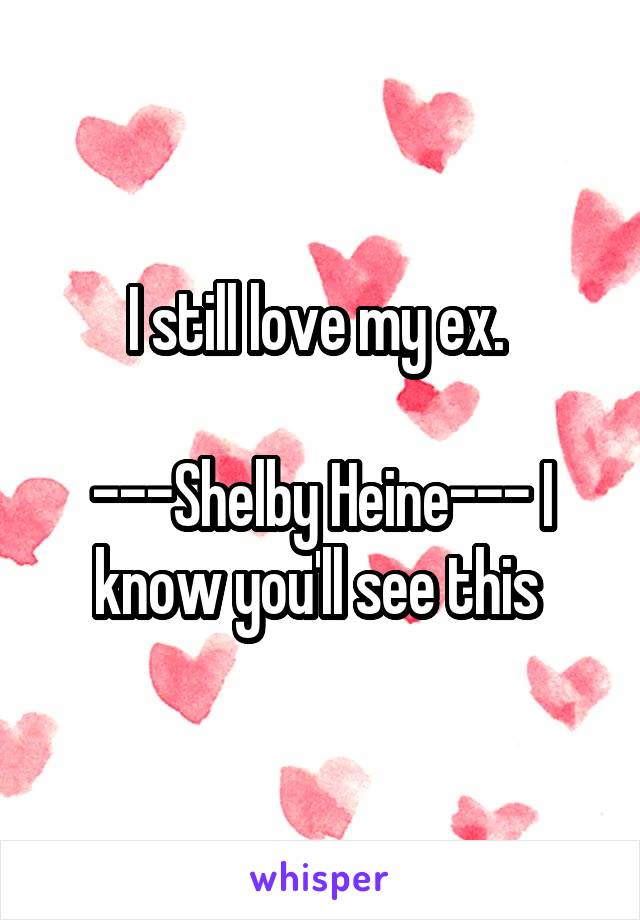 I still love my ex. 

---Shelby Heine--- I know you'll see this 