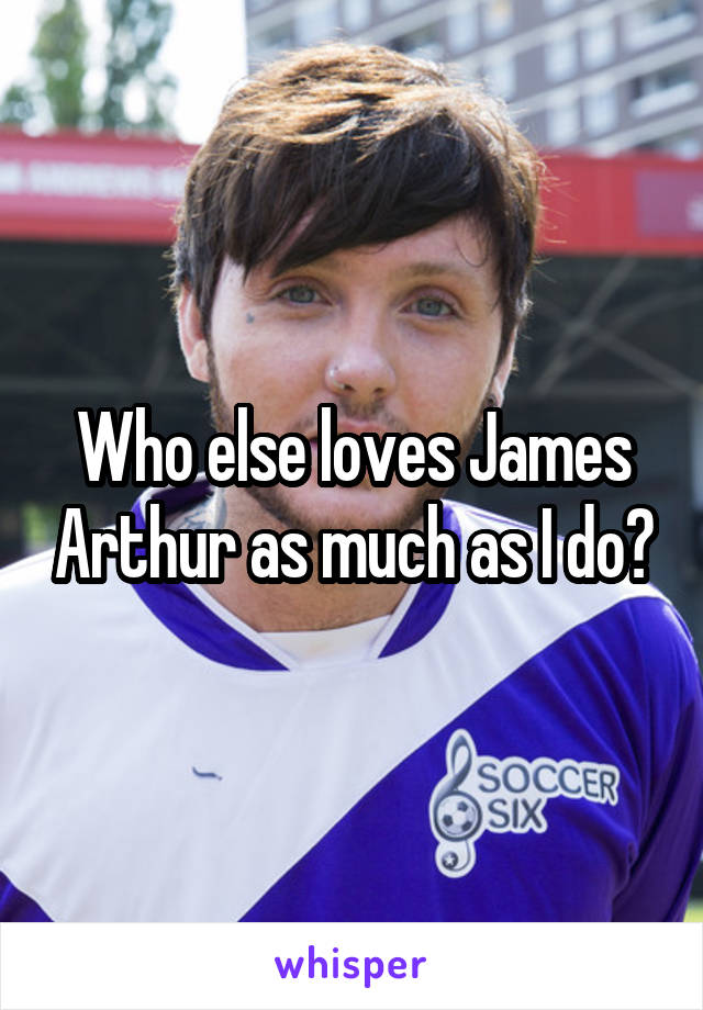 Who else loves James Arthur as much as I do?