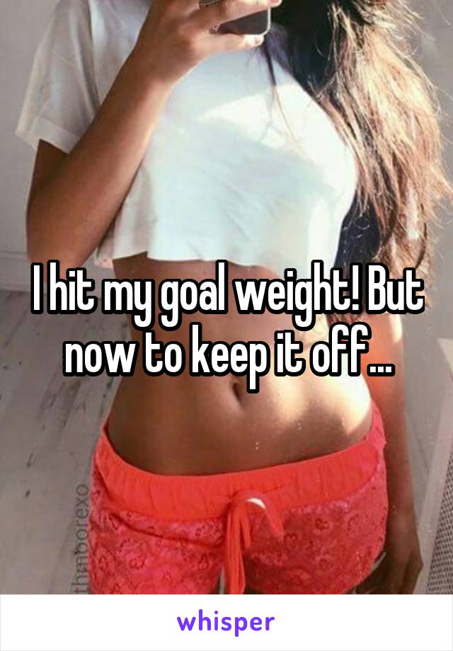 I hit my goal weight! But now to keep it off...