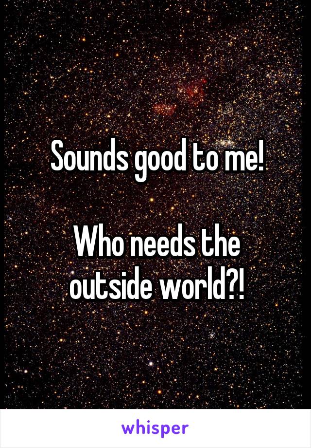 Sounds good to me!

Who needs the
outside world?!