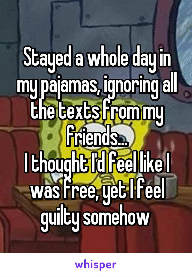 Stayed a whole day in my pajamas, ignoring all the texts from my friends...
I thought I'd feel like I was free, yet I feel guilty somehow 