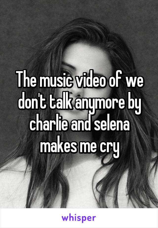 The music video of we don't talk anymore by charlie and selena makes me cry