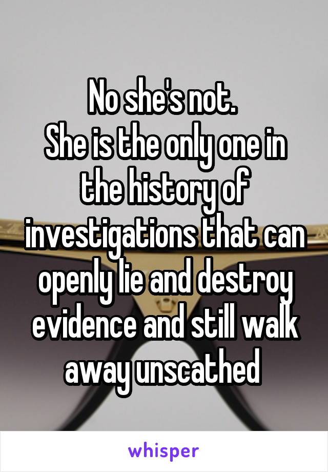 No she's not. 
She is the only one in the history of investigations that can openly lie and destroy evidence and still walk away unscathed 