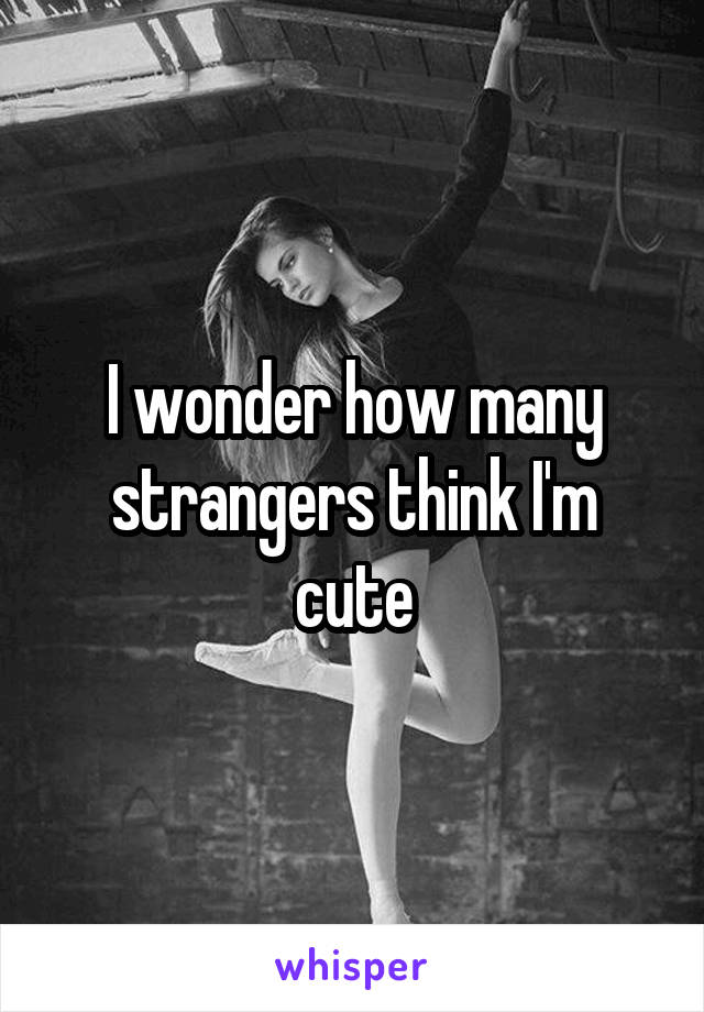 I wonder how many strangers think I'm cute