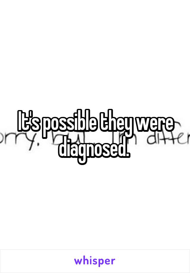 It's possible they were diagnosed. 