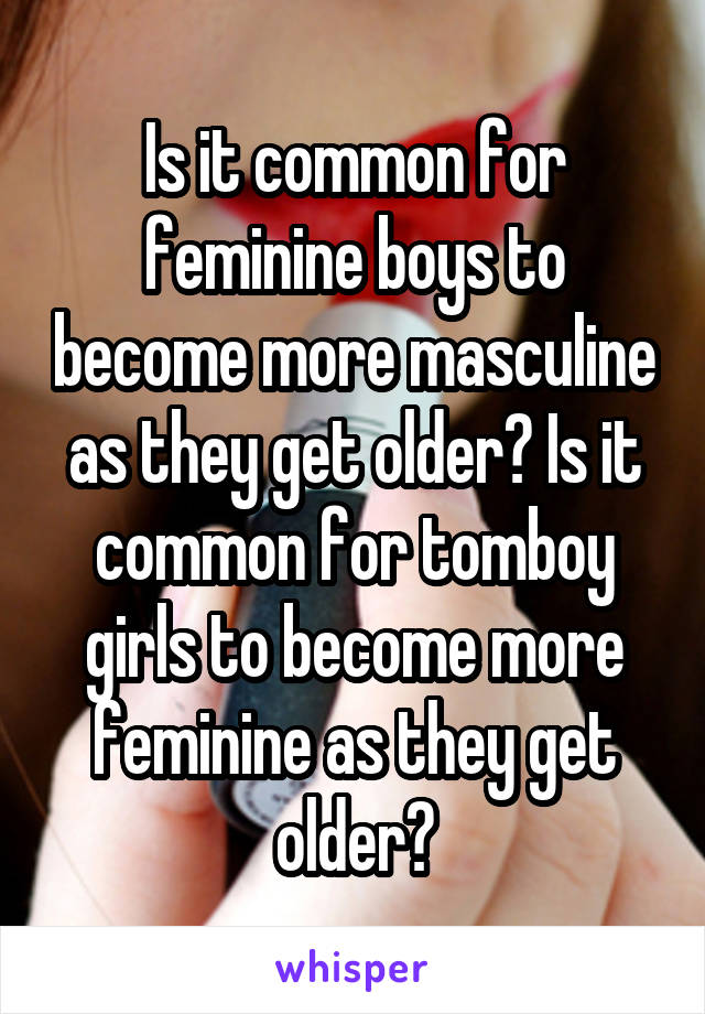 Is it common for feminine boys to become more masculine as they get older? Is it common for tomboy girls to become more feminine as they get older?