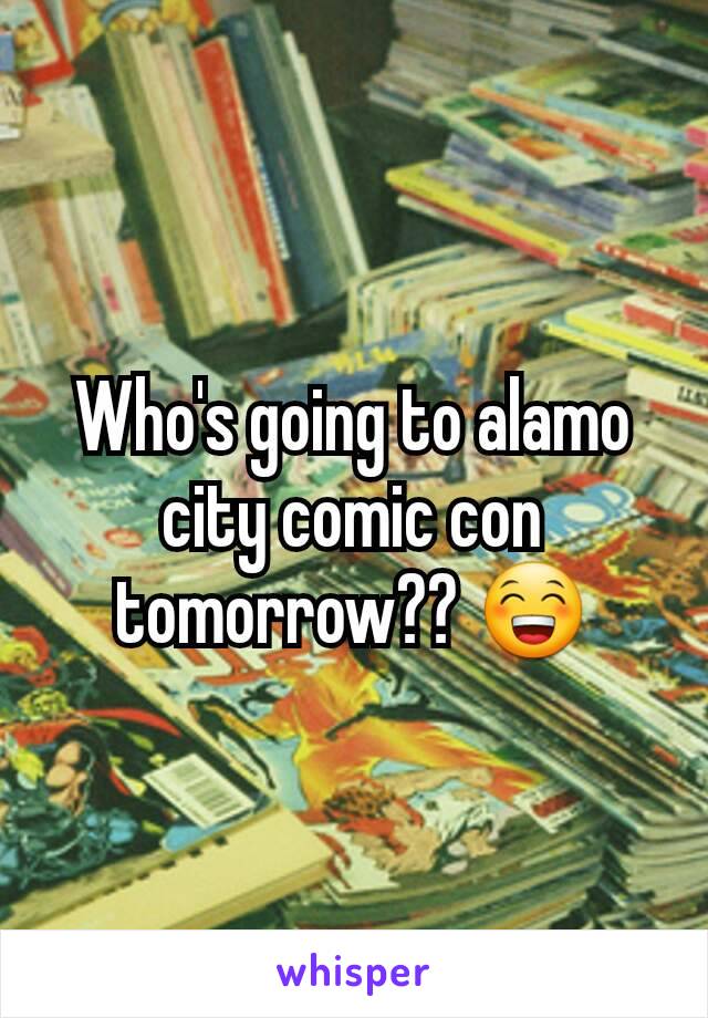 Who's going to alamo city comic con tomorrow?? 😁