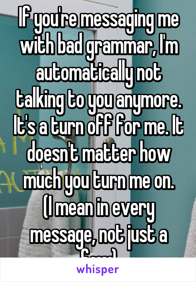 If you're messaging me with bad grammar, I'm automatically not talking to you anymore. It's a turn off for me. It doesn't matter how much you turn me on.
(I mean in every message, not just a few)