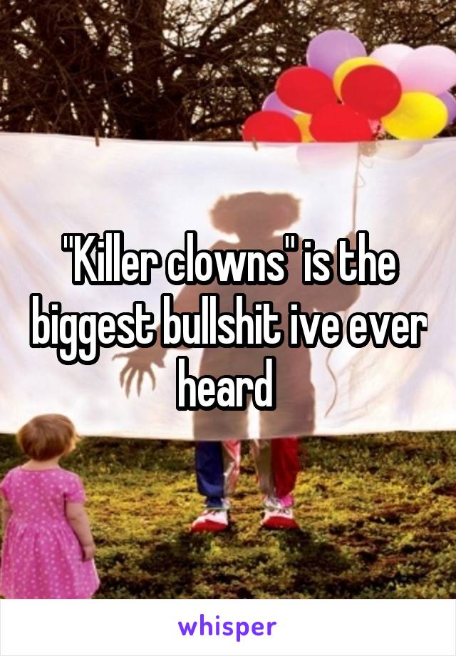 "Killer clowns" is the biggest bullshit ive ever heard 