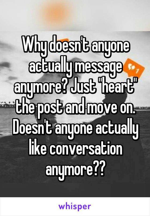 Why doesn't anyone actually message anymore? Just "heart" the post and move on. Doesn't anyone actually like conversation anymore??