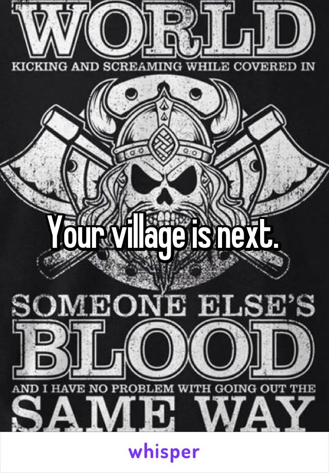 Your village is next. 