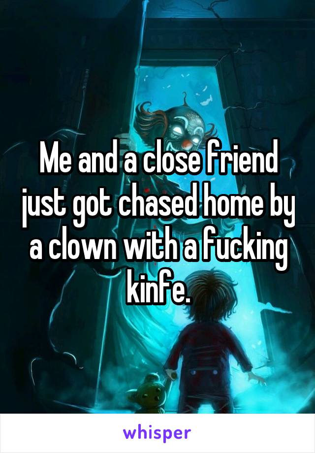 Me and a close friend just got chased home by a clown with a fucking kinfe.
