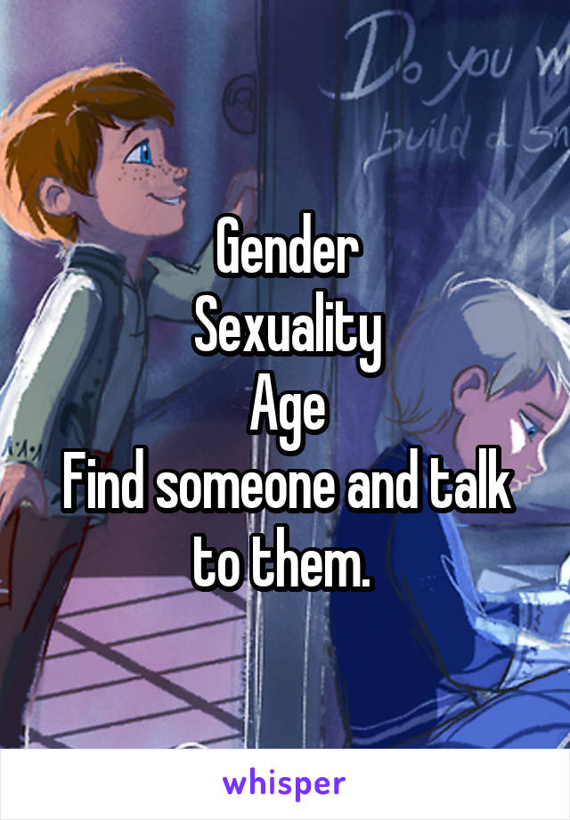 Gender
Sexuality
Age
Find someone and talk to them. 