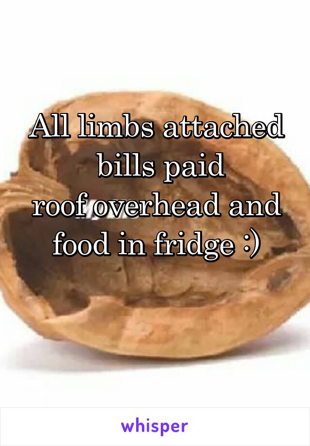 All limbs attached
 bills paid
roof overhead and food in fridge :)

