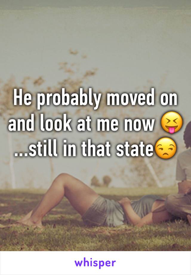 He probably moved on and look at me now 😝
...still in that state😒