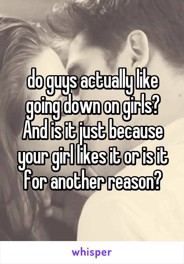do guys actually like going down on girls? And is it just because your girl likes it or is it for another reason?