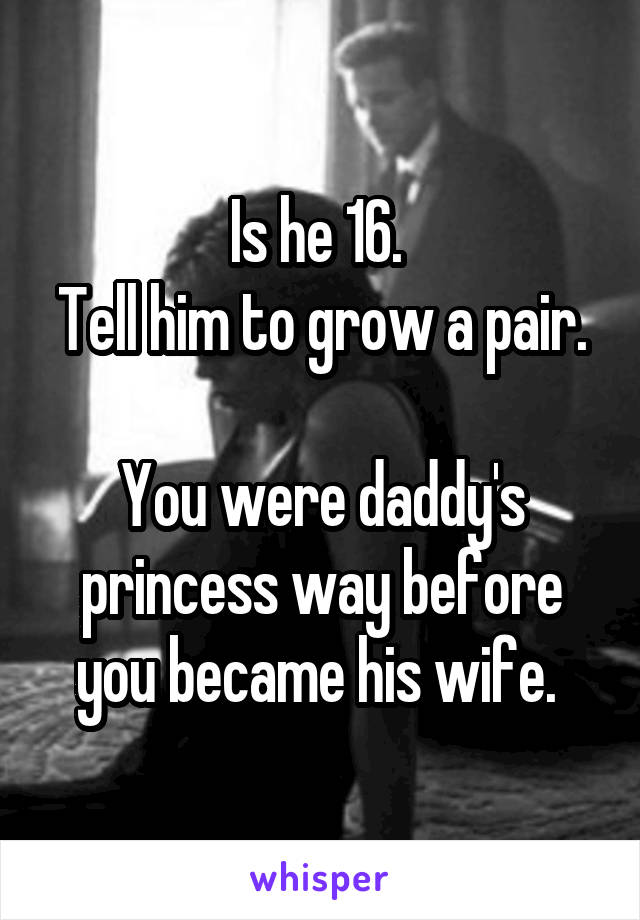 Is he 16. 
Tell him to grow a pair. 
You were daddy's princess way before you became his wife. 