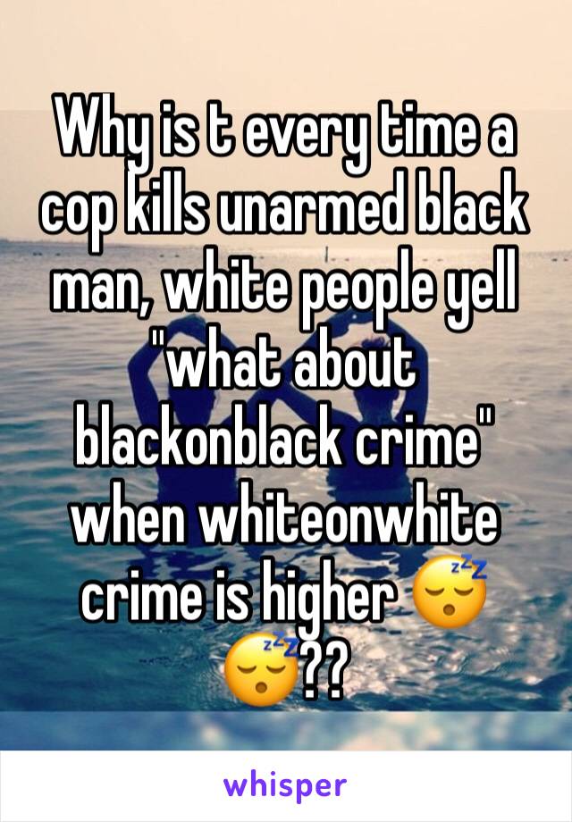 Why is t every time a cop kills unarmed black man, white people yell "what about blackonblack crime" when whiteonwhite crime is higher 😴😴??
