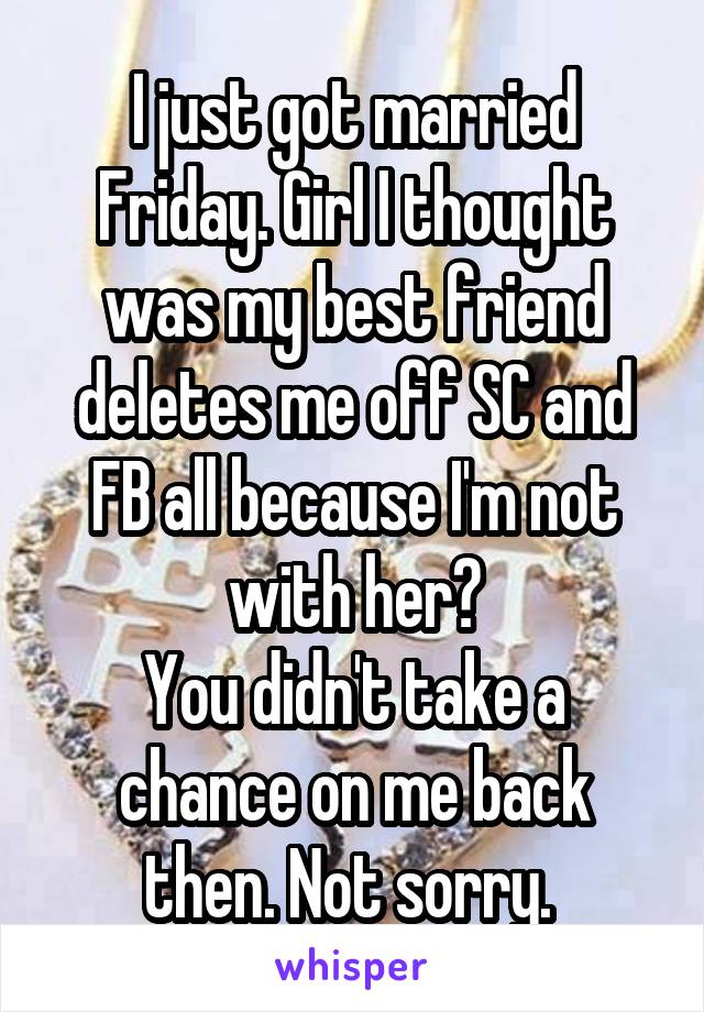 I just got married Friday. Girl I thought was my best friend deletes me off SC and FB all because I'm not with her?
You didn't take a chance on me back then. Not sorry. 
