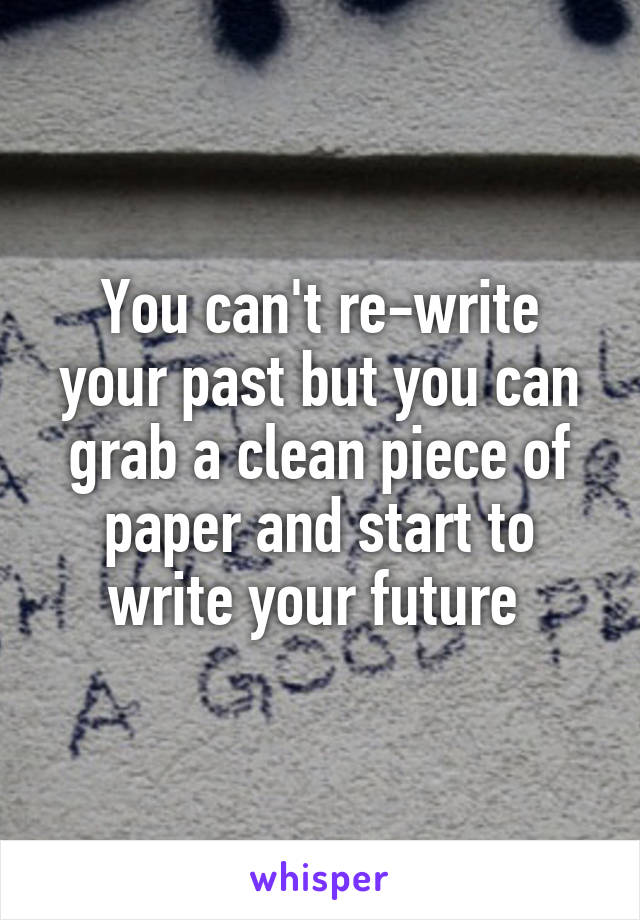 You can't re-write your past but you can grab a clean piece of paper and start to write your future 