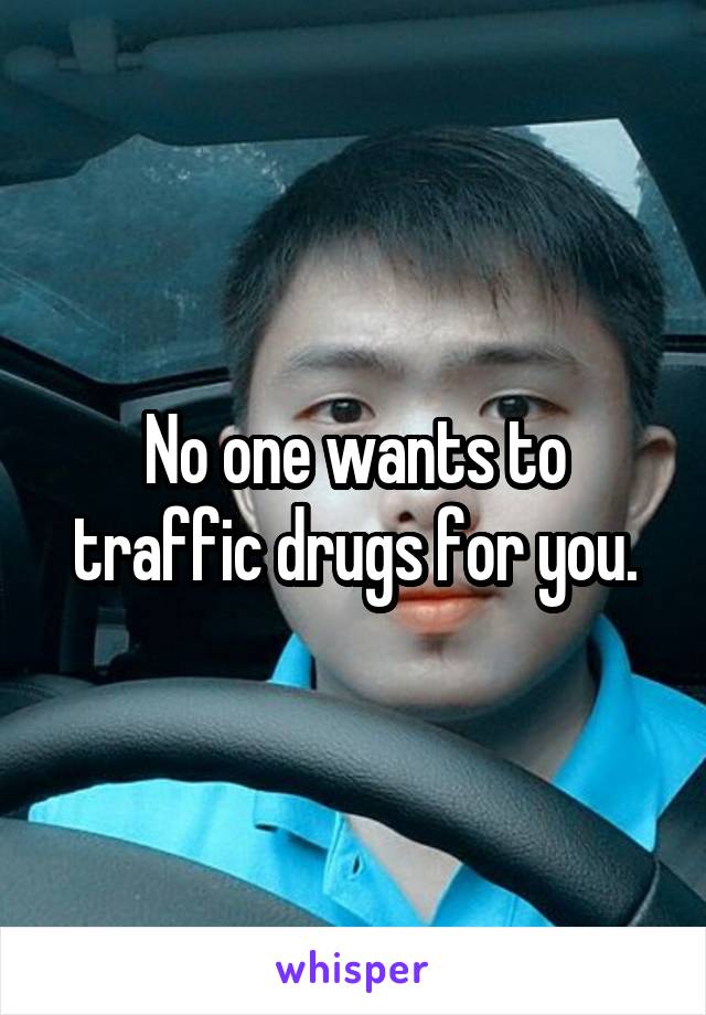 No one wants to traffic drugs for you.