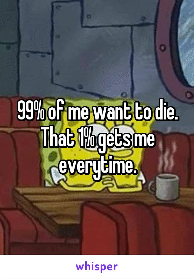 99% of me want to die.
That 1% gets me everytime.